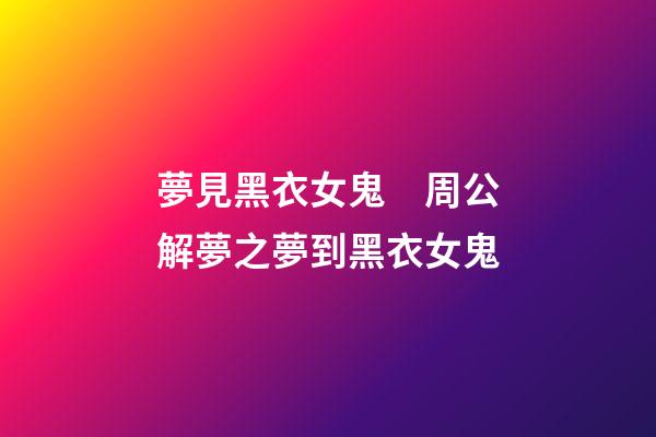 夢見黑衣女鬼　周公解夢之夢到黑衣女鬼